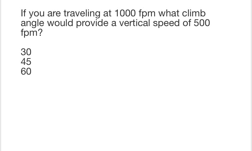 If you are traveling at 1000 fpm what climb
angle would provide a vertical speed of 500
fpm?
30
45
60