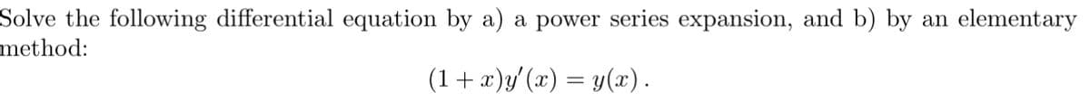 Solve the following differential equation by a) a power series expansion, and b) by an elementary
method:
(1+x)y'(x) = y(x).