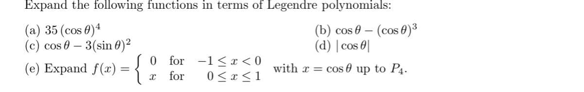 Expand the following functions in terms of Legendre polynomials:
(a) 35 (cos 0)4
(c) cos 0-3(sin 0)²
(e) Expand f(x) = {
0 for -1<x<0
x for 0≤x≤1
(b) cos(cos)³
(d) |cos |
with x = cos up to P4.