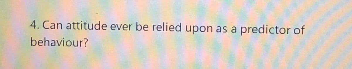 4. Can attitude ever be relied upon as a predictor of
behaviour?