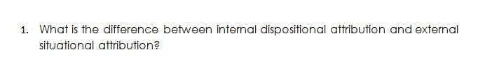 1. What is the difference between internal dispositional attribution and external
situational attribution?