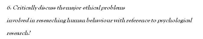 6. Critically discuss the major ethical problems
involved in researching human behaviour with reference to psychological
research?