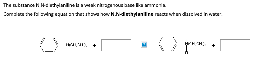 The substance N,N-diethylaniline is a weak nitrogenous base like ammonia.
Complete the following equation that shows how N,N-diethylaniline reacts when dissolved in water.
-N(CH₂CH3)2
+
-N(CH₂CH3)2
+