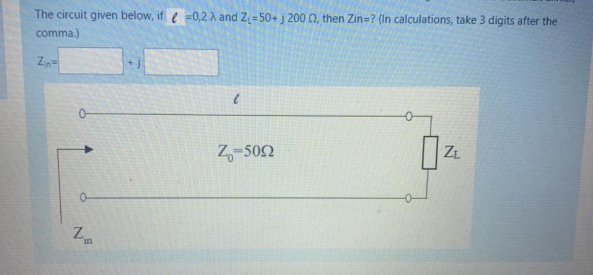 The circuit given below, if =0,2 A and Z=50+ j 200 0, then Zin=? (In calculations, take 3 digits after the
comma.)
Zin=
+j
Z,-502
ZL
in
