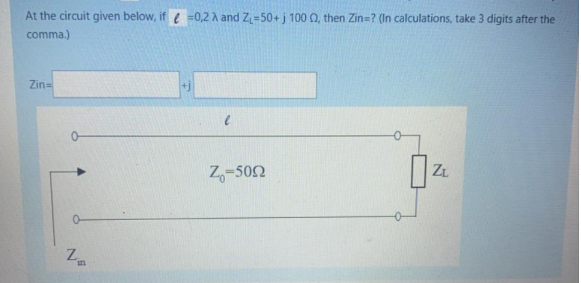 At the circuit given below, if =0,2 A and Z=50+ j 100 Q, then Zin=? (In calculations, take 3 digits after the
comma.)
Zin=
Z,-502
ZL
