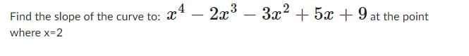 The image asks: "Find the slope of the curve to: \( x^4 - 2x^3 - 3x^2 + 5x + 9 \) at the point where \( x = 2 \)."