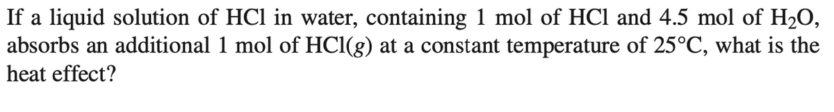 If a liquid solution of HCl in water, containing 1 mol of HCl and 4.5 mol of H2O,
absorbs an additional 1 mol of HCI(g) at a constant temperature of 25°C, what is the
heat effect?
