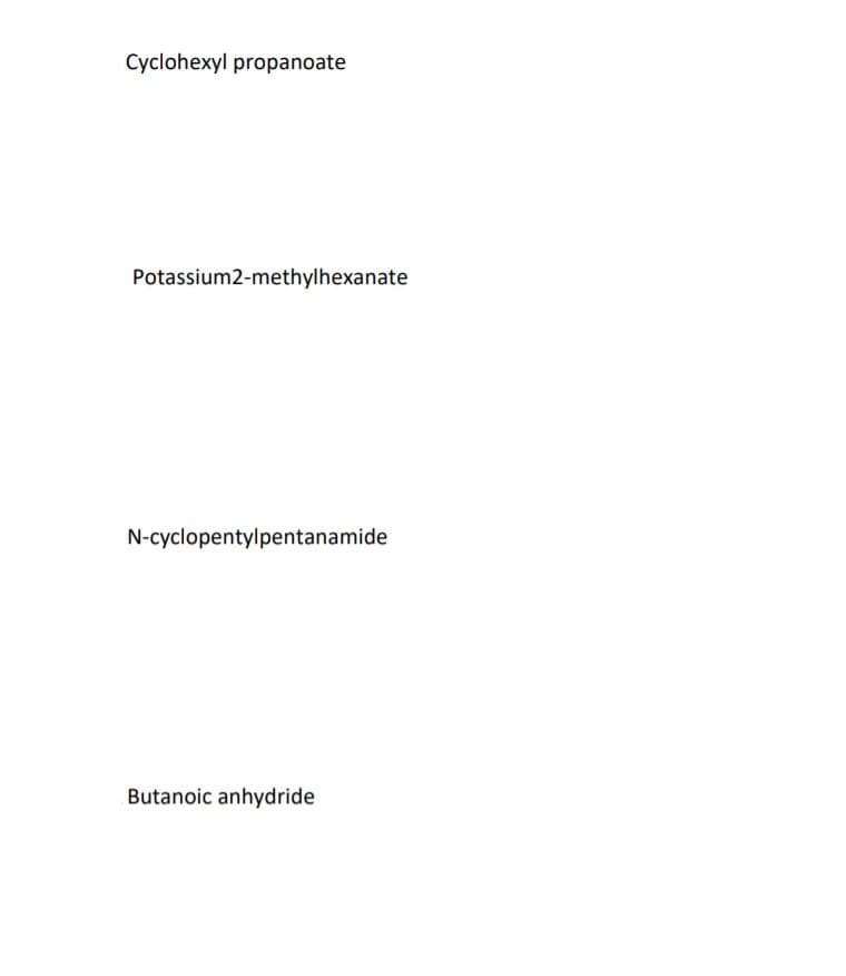 Cyclohexyl propanoate
Potassium2-methylhexanate
N-cyclopentylpentanamide
Butanoic anhydride
