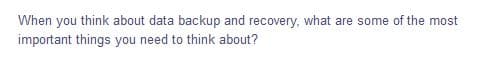 When you think about data backup and recovery, what are some of the most
important things you need to think about?
