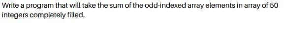 Write a program that will take the sum of the odd-indexed array elements in array of 50
integers completely filled.
