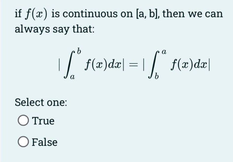 if f(x) is continuous on [a, b], then we can
always say that:
Select one:
O True
O False
a
b
a
f(x)dx| = | √ ª f(x)dx|