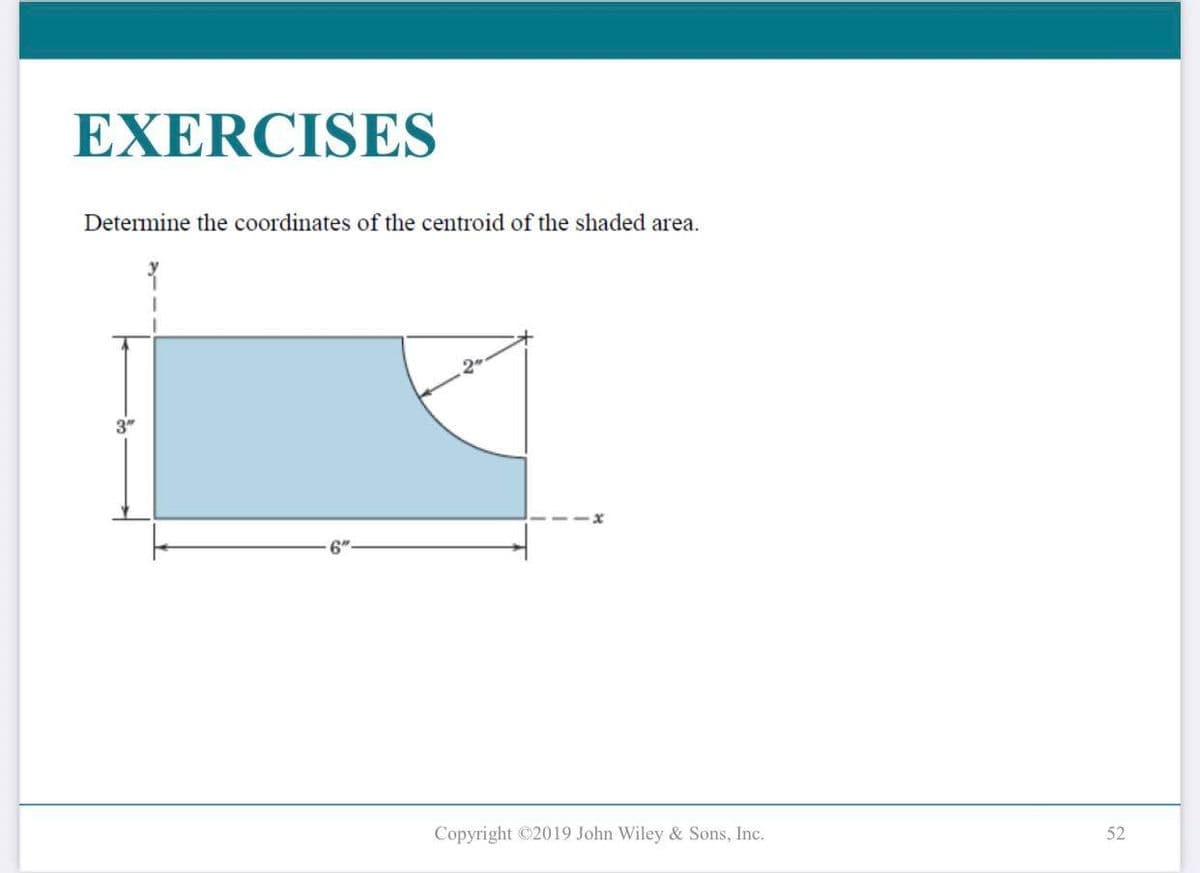 EXERCISES
Determine the coordinates of the centroid of the shaded area.
3"
Copyright ©2019 John Wiley & Sons, Inc.
52