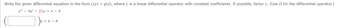 Write the given differential equation in the form L(y) = g(x), where L is a linear differential operator with constant coefficients. If possible, factor L. (Use D for the differential operator.)
y" - 4y' - 21y = x - 4
-
= x 4