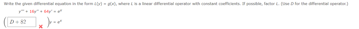 Write the given differential equation in the form L(y) = g(x), where L is a linear differential operator with constant coefficients. If possible, factor L. (Use D for the differential operator.)
y"" + 16y" + 64y' = ex
D + 82
X
Jy - ex