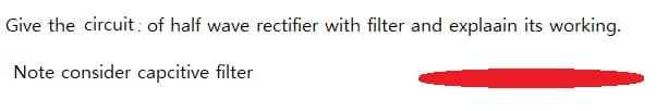 Give the circuit : of half wave rectifier with filter and explaain its working.
Note consider capcitive filter
