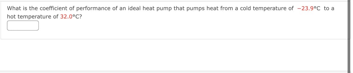 What is the coefficient of performance of an ideal heat pump that pumps heat from a cold temperature of -23.9°C to a
hot temperature of 32.0°C?