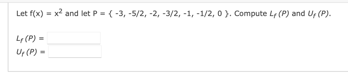 Let f(x) =
Lf (P) =
Uf (P) =
x² and let P = { -3, -5/2, -2, -3/2, -1, -1/2, 0}. Compute L₁ (P) and Uf (P).