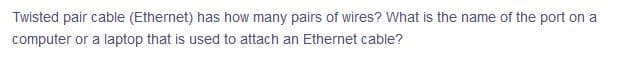 Twisted pair cable (Ethernet) has how many pairs of wires? What is the name of the port on a
computer or a laptop that is used to attach an Ethernet cable?
