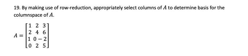 19. By making use of row-reduction, appropriately select columns of A to determine basis for the
columnspace of A.
1 2 3
2 4 6
A =
10 - 2
L0 2 5
