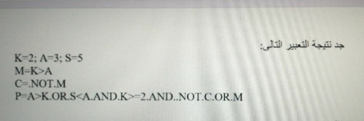 جد نتيجة التعبير التالي
K-2; A=3; S-5
M-K>A
C=.NOT.M
P-A>K.OR.S<A.AND.K>-2.AND..NOT.C.OR.M
