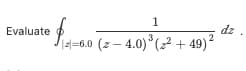 1
dz
2
Evaluate
=6.0 (z – 4.0) (? + 49)²
