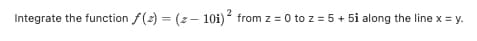 2
Integrate the function f(2) = (z – 10i) from z = 0 to z = 5 + 5i along the line x = y.
