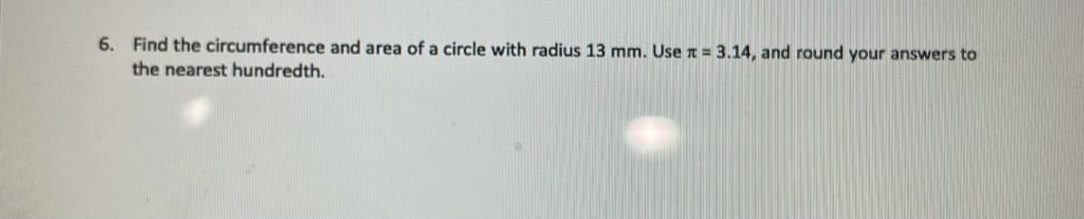 6. Find the circumference and area of a circle with radius 13 mm. Use n = 3.14, and round your answers to
the nearest hundredth.
