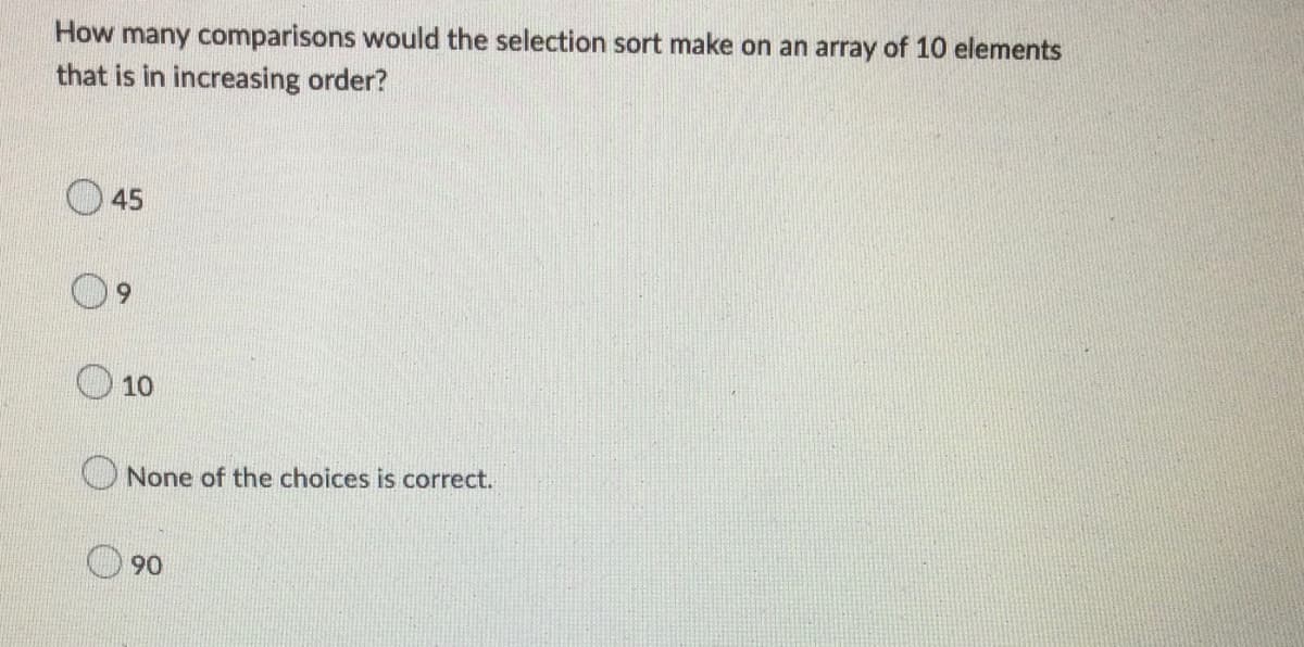 How many comparisons would the selection sort make on an array of 10 elements
that is in increasing order?
O 45
6.
10
None of the choices is correct.
90
