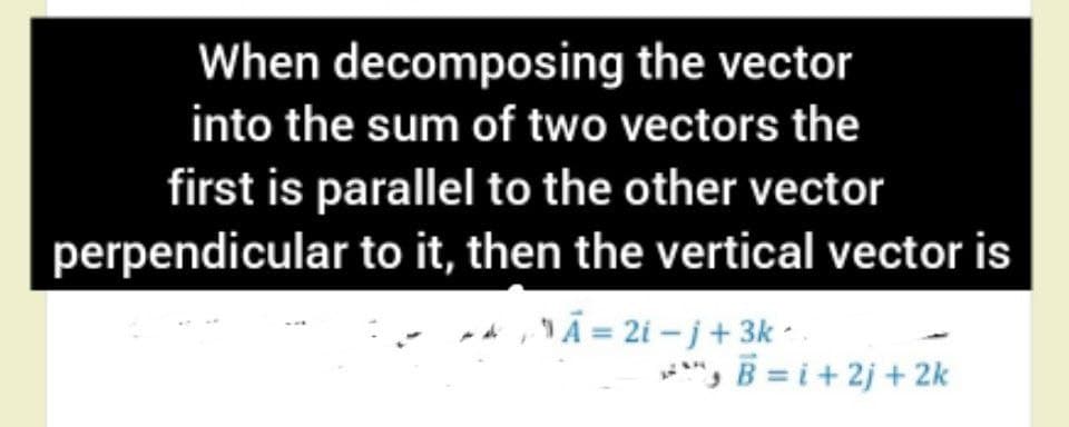 When decomposing the vector
into the sum of two vectors the
first is parallel to the other vector
perpendicular to it, then the vertical vector is
,Ã = 2i – j+ 3k -
", B = i+ 2j + 2k
