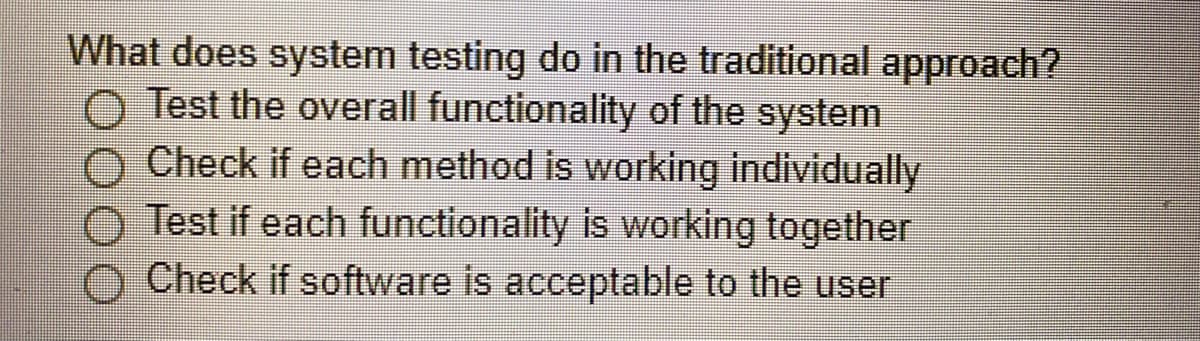 What does system testing do in the traditional approach?
O Test the overall functionality of the system
Check if each method is working individually
Test if each functionality is working together
O Check if software is acceptable to the user
