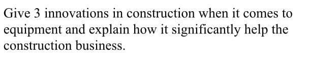 Give 3 innovations in construction when it comes to
equipment and explain how it significantly help the
construction business.
