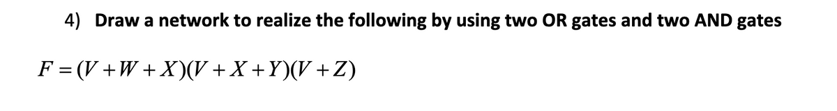 4) Draw a network to realize the following by using two OR gates and two AND gates
F = (V +W + X)(V +X +Y)(V +Z)
