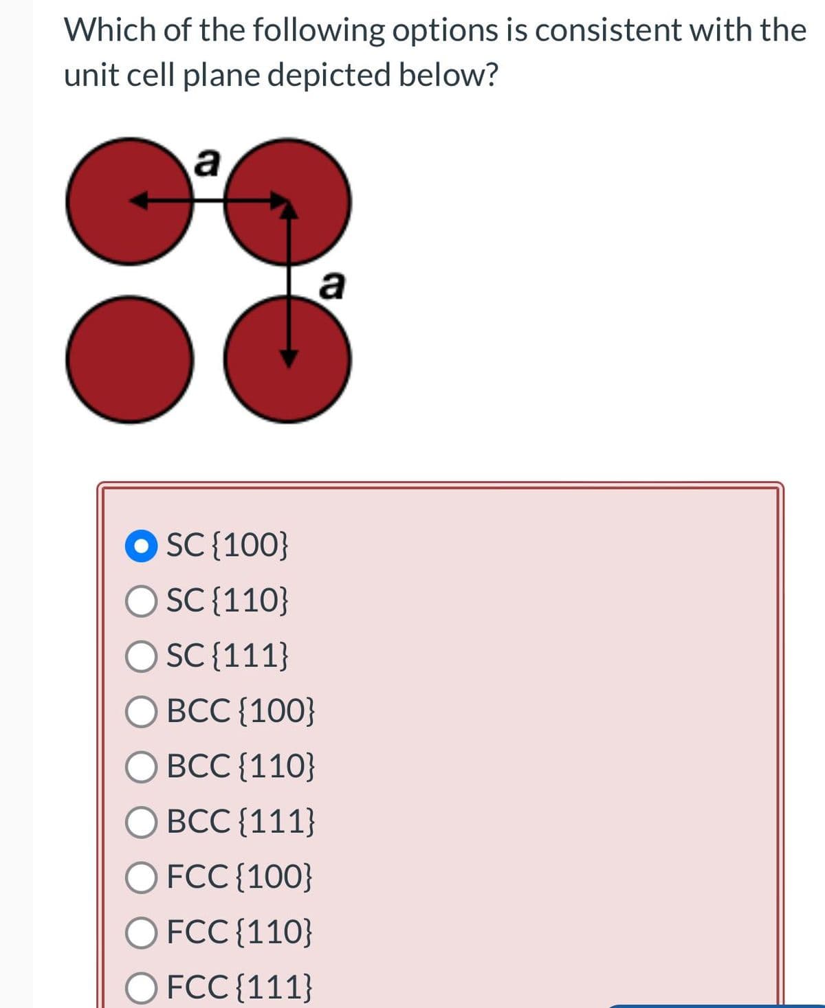 Which of the following options is consistent with the
unit cell plane depicted below?
a
SC {100}
SC {110}
O SC {111}
BCC {100}
BCC {110}
BCC {111}
FCC {100}
FCC {110}
FCC {111}
a