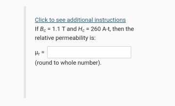 Click to see additional instructions
If B. = 1.1 Tand Họ = 260 A-t, then the
relative permeability is:
H =
(round to whole number).
