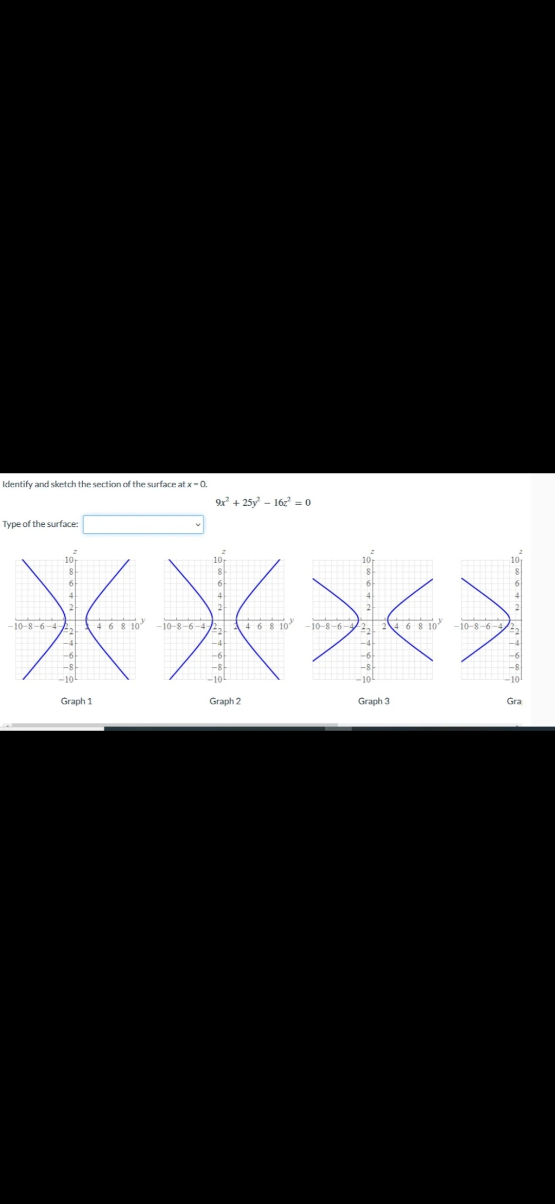 Identify and sketch the section of the surface at x = 0.
Type of the surface:
9x² + 257 - 167 =0
米米米米
-10-8-6-4-
46810 -10-8-6-4-
4 6 8 10
10-8-6-
2 4 6 8 10 -10-8-6-4
10
Graph 1
Graph 2
Graph 3
Gra