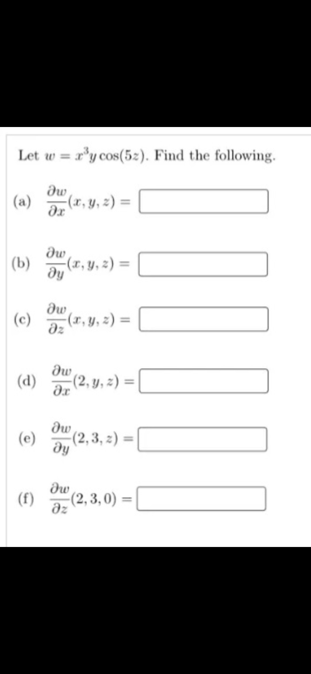 Let w = x³y cos(52). Find the following.
(a)
дw
Әх
-(x, y, z) =
дw
(b)
-(x, y, z) =
ду
дw
(c) (x, y, z) =
Əw (2,y,z)
(d)
Әх
dw
(e)
(2, 3, z)=
ду
дw
(f) (2,3,0) = [
дz
=