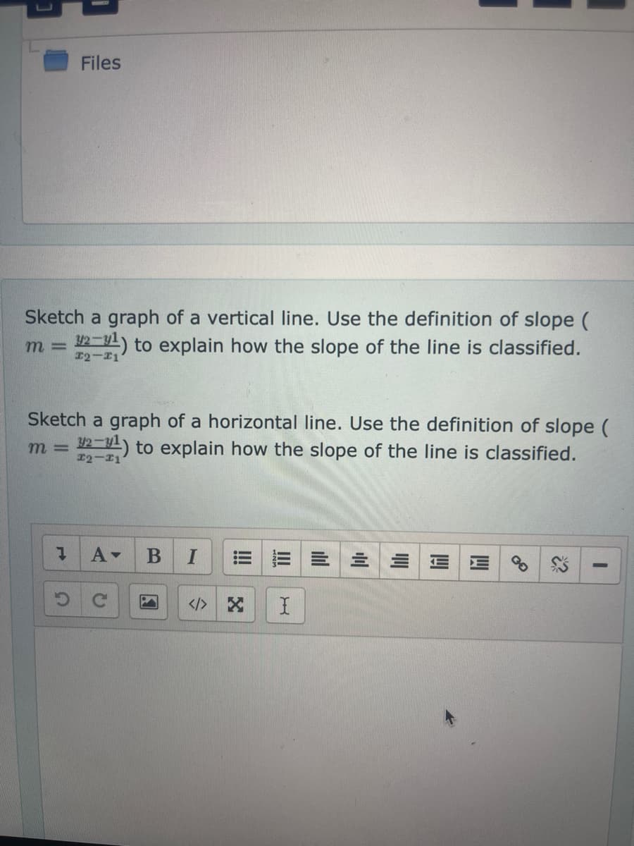 U
Files
Sketch a graph of a vertical line. Use the definition of slope (
m = 1/2-¹) to explain how the slope of the line is classified.
12-11
Sketch a graph of a horizontal line. Use the definition of slope (
m= 32-¹) to explain how the slope of the line is classified.
12-11
1
A-
B I
!!!
EEEE
</> X I