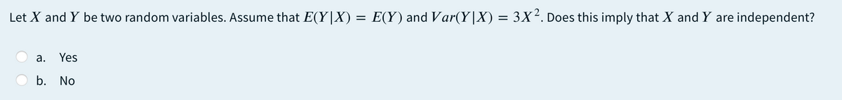 Let X and Y be two random variables. Assume that E(Y|X) = E(Y) and Var(Y|X) = 3X². Does this imply that X and Y are independent?
а.
Yes
b. No
