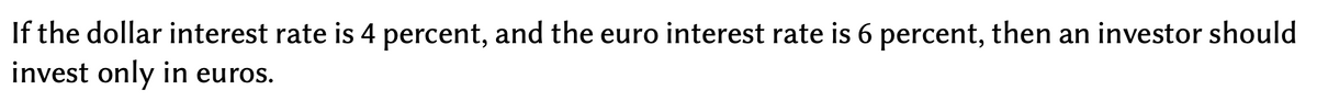 If the dollar interest rate is 4 percent, and the euro interest rate is 6 percent, then an investor should
invest only in euros.
