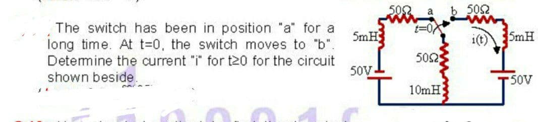 502
b 502
The switch has been in position "a" for a
long time. At t=0, the switch moves to "b".
Detemine the current "i" for t20 for the circuit
5mH
i(t)
5mH
502
50V
shown beside.
50V
10mH

