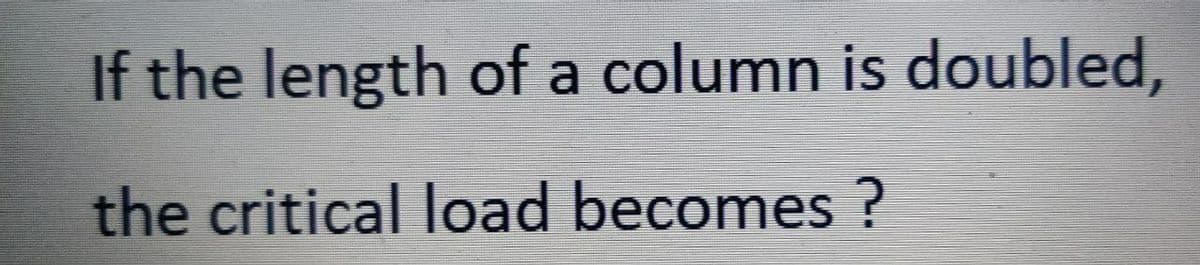 If the length of a column is doubled,
the critical load becomes ?
