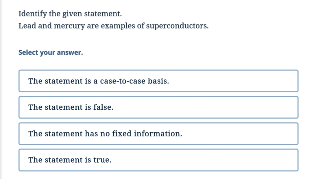 Identify the given statement.
Lead and mercury are examples of superconductors.
Select your answer.
The statement is a case-to-case basis.
The statement is false.
The statement has no fixed information.
The statement is true.