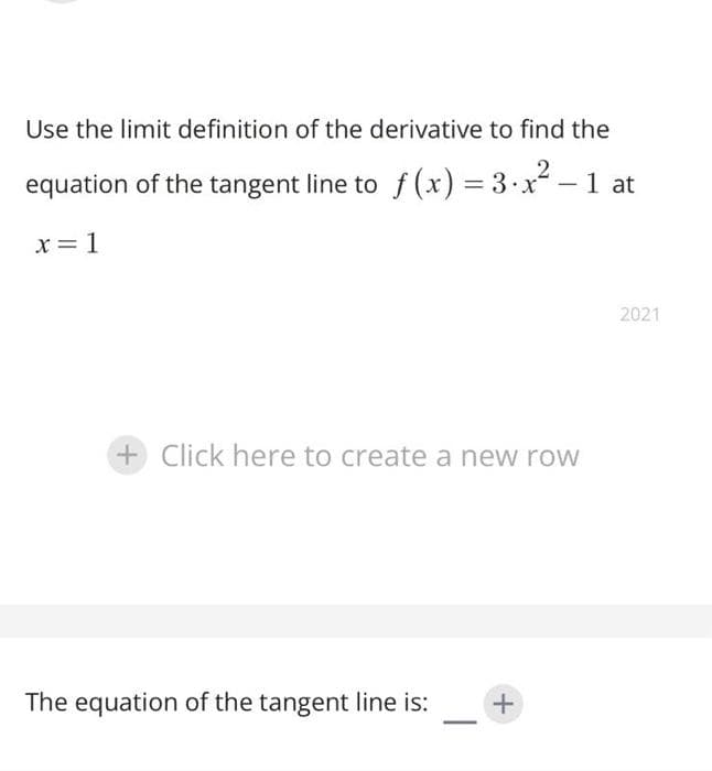 Use the limit definition of the derivative to find the
2
equation of the tangent line to f(x) = 3.x²-1 at
x = 1
+ Click here to create a new row
The equation of the tangent line is: +
2021