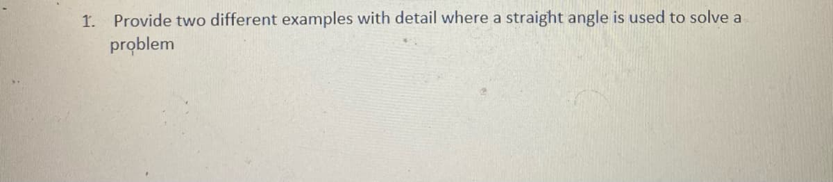 1. Provide two different examples with detail where a straight angle is used to solve a
problem
