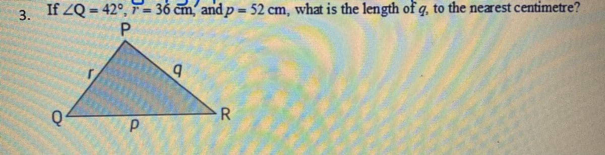 3.
If ZQ = 42°, 7= 36 cm, and p = 52 cm, what is the length of q, to the nearest centimetre?
b.
Q
R.
P.
