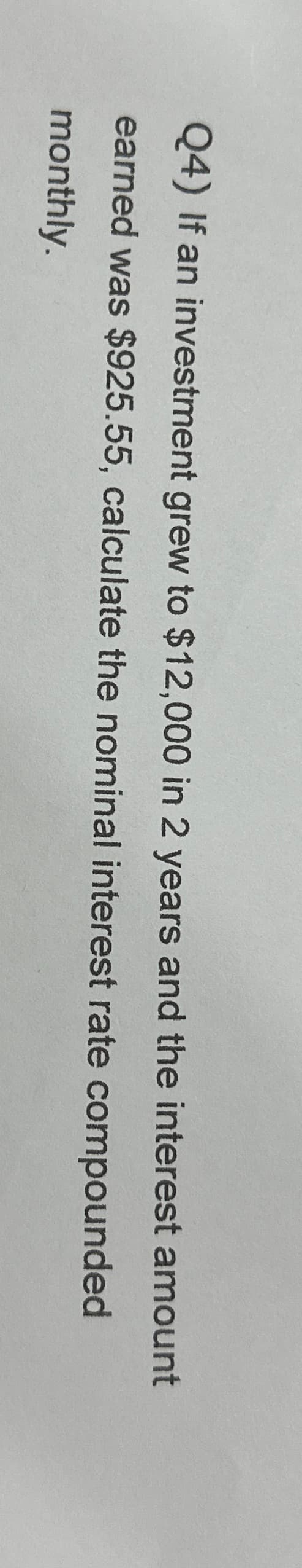 Q4) If an investment grew to $12,000 in 2 years and the interest amount
earned was $925.55, calculate the nominal interest rate compounded
monthly.