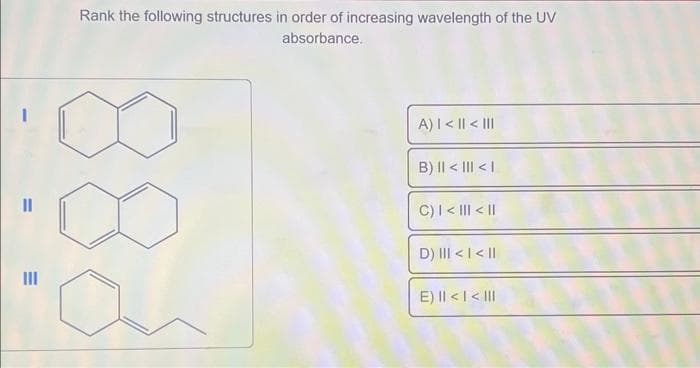 =
Rank the following structures in order of increasing wavelength of the UV
absorbance.
FOL
A) | < || < |||
B) || < ||| < 1
C) | < ||| < ||
D) ||I < | < ||
E) || < I< III