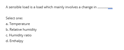 A sensible load is a load which mainly involves a change in
Select one:
a. Temperature
b. Relative humidity
c. Humidity ratio
d. Enthalpy
