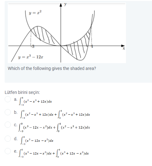 y = z²
y = r³ – 12r
Which of the following gives the shaded area?
Lütfen birini seçin:
a.
+ 12x)dx
b.
+ 12x)dx +
-x* + 12x)dx
O c.
12x – x?)dx + | (x² – x³ + 12x)dx
-3
O d.
12x – x?)dx
L²- 12x -x*)dx +
е.
(x + 12x - x)dx
