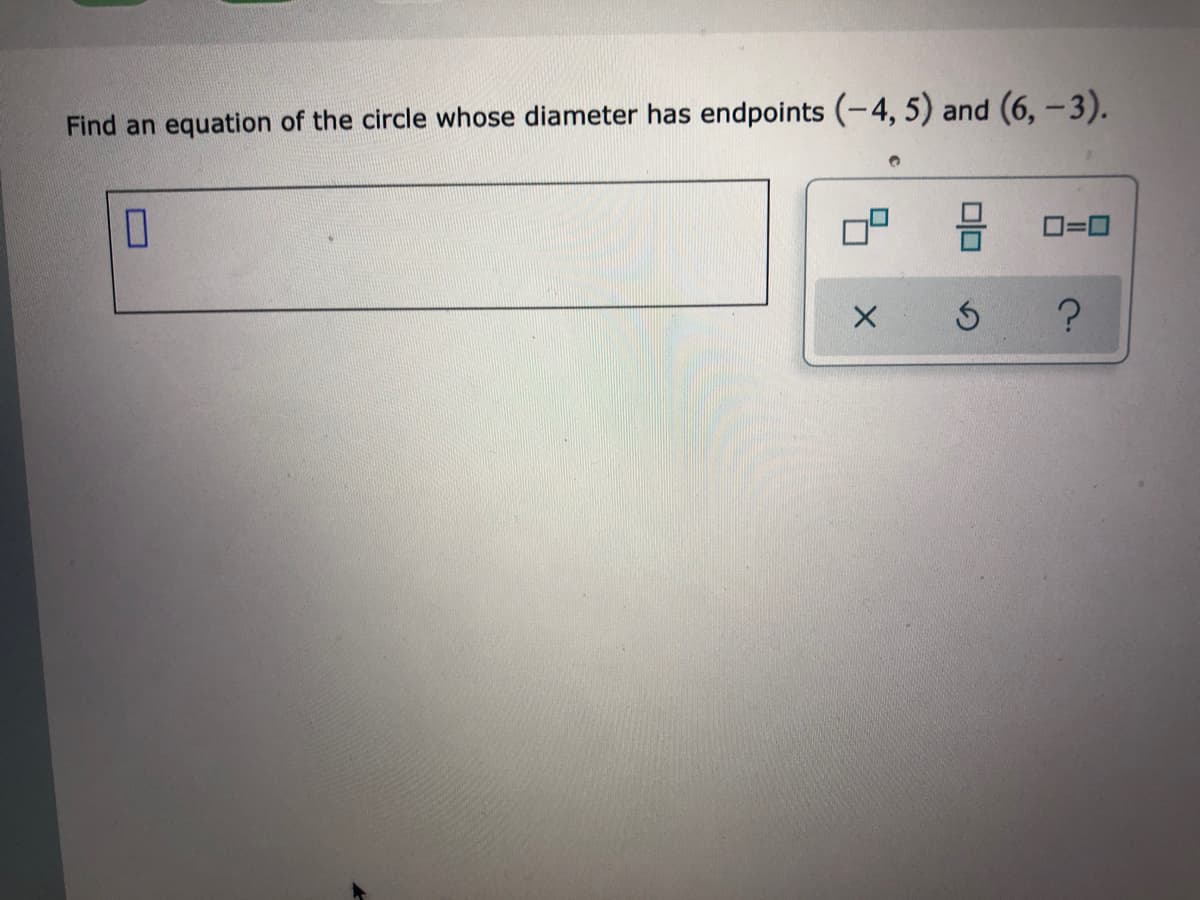 Find an equation of the circle whose diameter has endpoints (-4, 5) and (6, -3).
O=0
